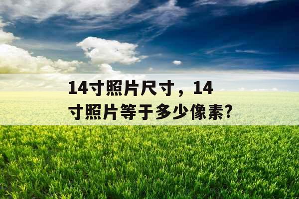 14寸照片尺寸，14寸照片等于多少像素?