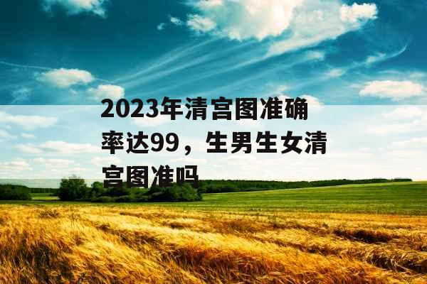 2023年清宫图准确率达99,生男生女清宫图准吗 2023年清宫图准确率达99,生男生女清宫图准吗