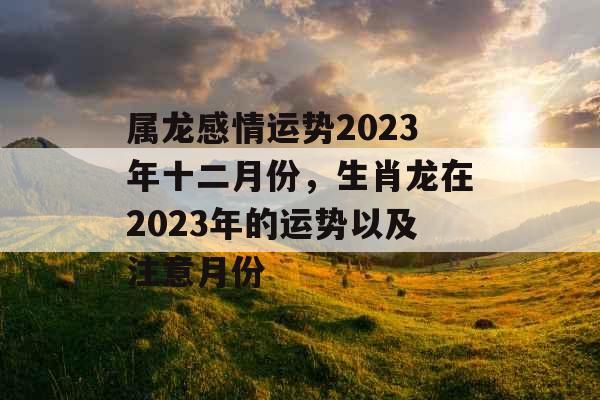 属龙感情运势2023年十二月份，生肖龙在2023年的运势以及注意月份