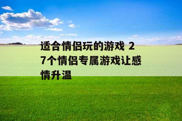 适合情侣玩的游戏 27个情侣专属游戏让感情升温