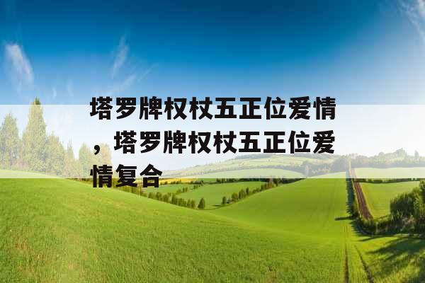 塔罗牌权杖五正位爱情,塔罗牌权杖五正位爱情复合 塔罗牌权杖五正位爱情,塔罗牌权杖五正位爱情复合