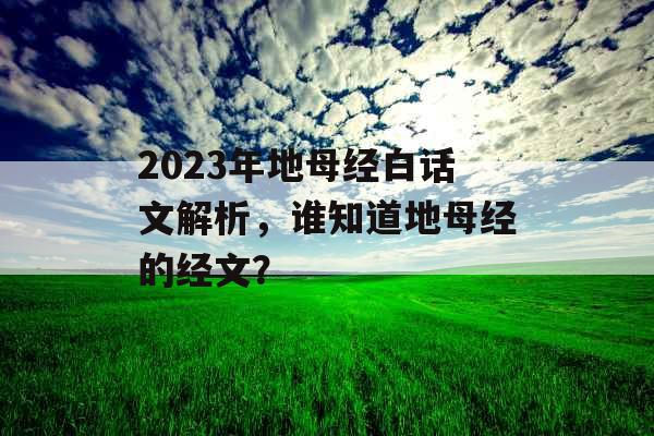 2023年地母经白话文解析,谁知道地母经的经文? 2023年地母经白话文解析,谁知道地母经的经文?