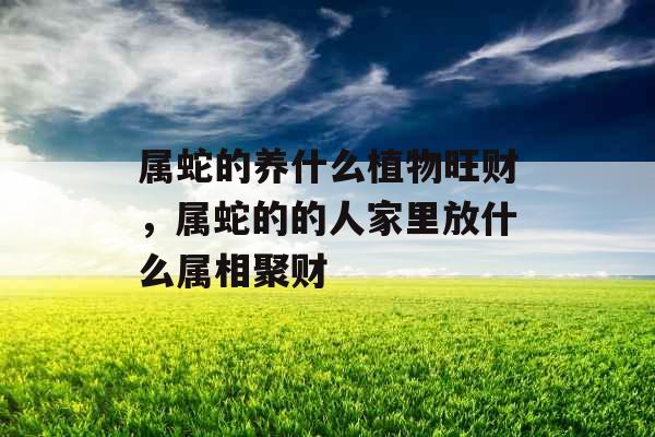 属蛇的养什么植物旺财，属蛇的的人家里放什么属相聚财