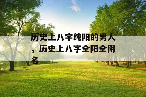 历史上八字纯阳的男人，历史上八字全阳全阴名