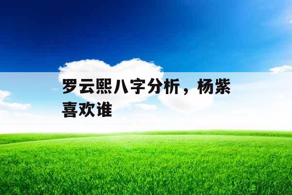 罗云熙八字分析,杨紫喜欢谁 罗云熙八字分析,杨紫喜欢谁