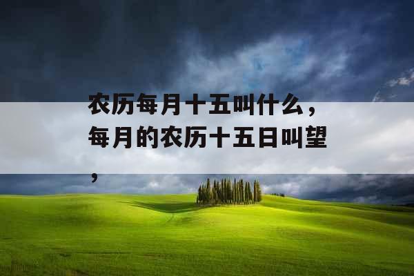 农历每月十五叫什么，每月的农历十五日叫望，