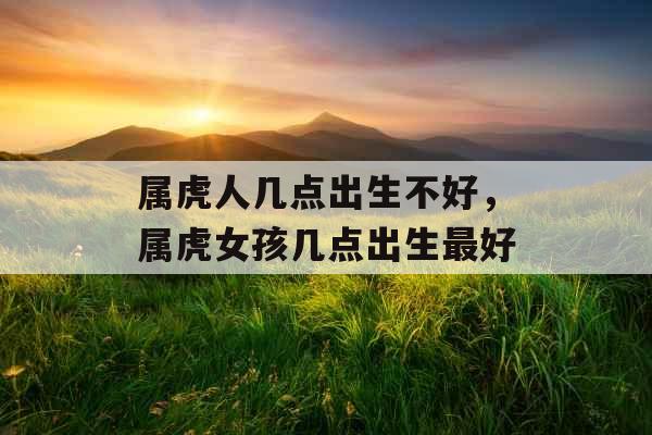 属虎人几点出生不好，属虎女孩几点出生最好