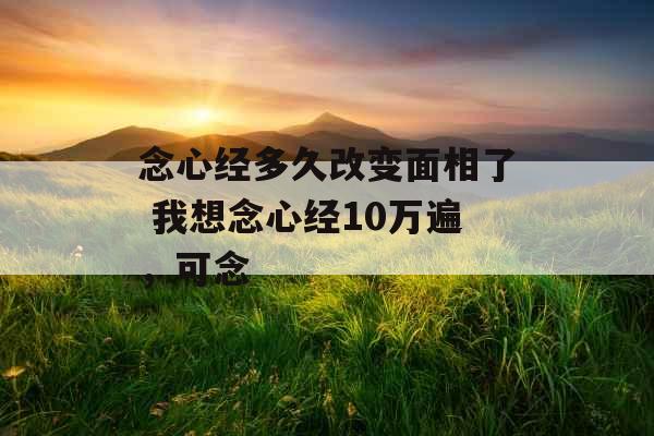 念心经多久改变面相了 我想念心经10万遍，可念