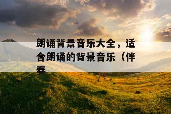 朗诵背景音乐大全,适合朗诵的背景音乐(伴奏 朗诵背景音乐大全,适合朗诵的背景音乐(伴奏