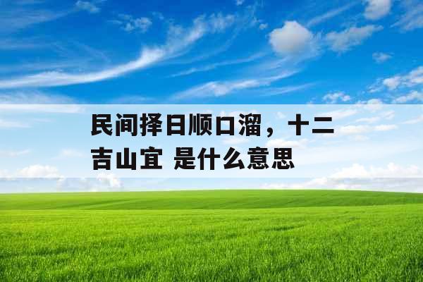 民间择日顺口溜，十二吉山宜 是什么意思