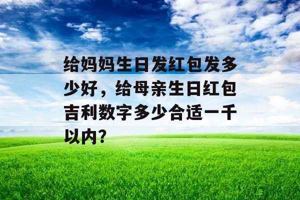 给妈妈生日发红包发多少好，给母亲生日红包吉利数字多少合适一千以内？