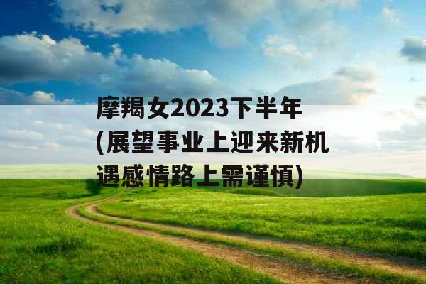 摩羯女2023下半年(展望事业上迎来新机遇感情路上需谨慎)