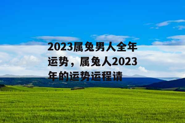 2023属兔男人全年运势，属兔人2023年的运势运程请