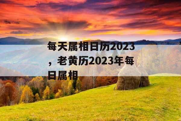 每天属相日历2023，老黄历2023年每日属相