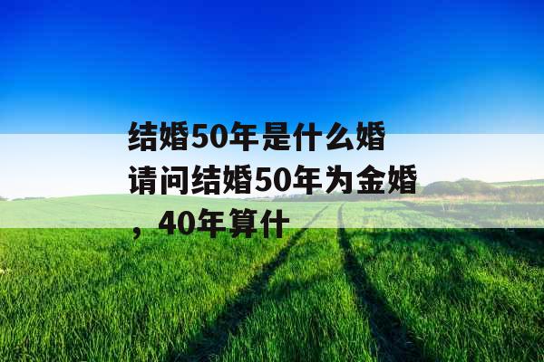 结婚50年是什么婚 请问结婚50年为金婚，40年算什