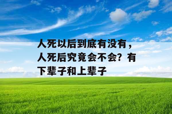 人死以后到底有没有，人死后究竟会不会？有下辈子和上辈子