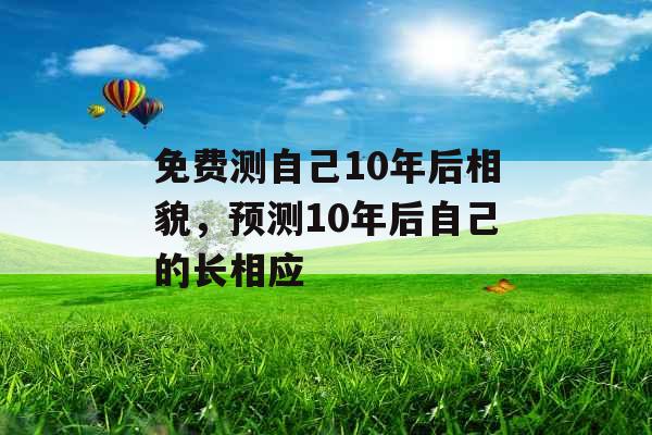 免费测自己10年后相貌，预测10年后自己的长相应