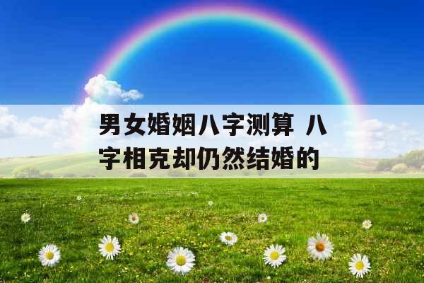 男女婚姻八字测算 八字相克却仍然结婚的