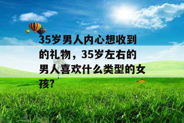 35岁男人内心想收到的礼物，35岁左右的男人喜欢什么类型的女孩?