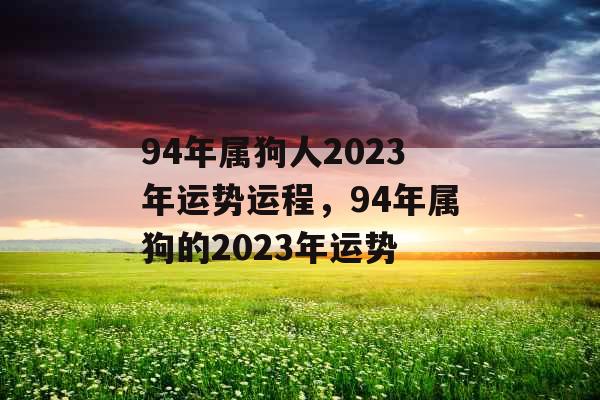 94年属狗人2023年运势运程，94年属狗的2023年运势