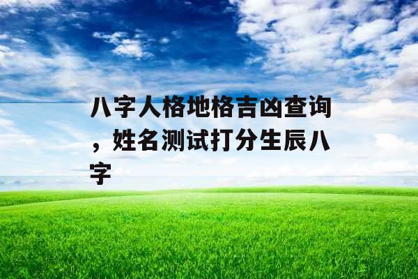 八字人格地格吉凶查询，姓名测试打分生辰八字