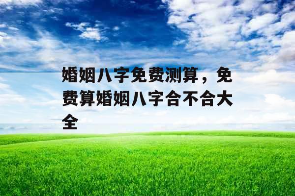 婚姻八字免费测算，免费算婚姻八字合不合大全