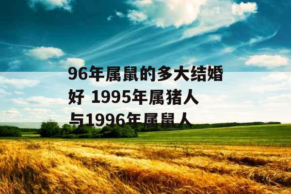 96年属鼠的多大结婚好 1995年属猪人与1996年属鼠人