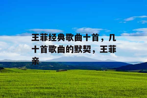 王菲经典歌曲十首，几十首歌曲的默契，王菲亲