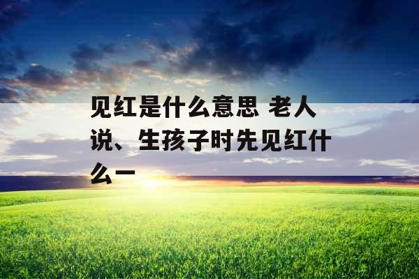 见红是什么意思 老人说、生孩子时先见红什么一