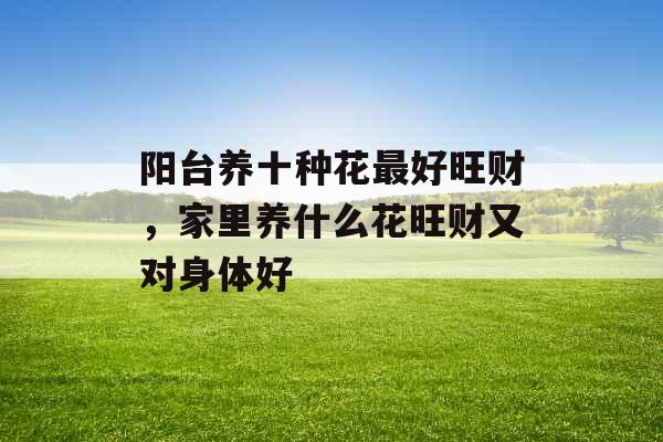 阳台养十种花最好旺财，家里养什么花旺财又对身体好