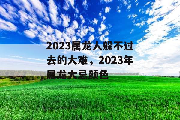 2023属龙人躲不过去的大难，2023年属龙大忌颜色