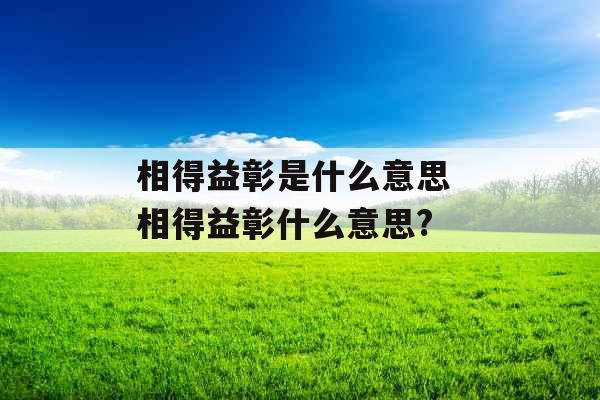 相得益彰是什么意思 相得益彰什么意思?