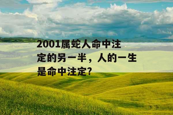 2001属蛇人命中注定的另一半,人的一生是命中注定? 2001属蛇人命中注定的另一半,人的一生是命中注定?