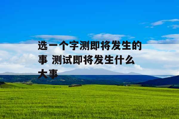 选一个字测即将发生的事 测试即将发生什么大事