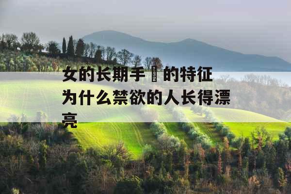 女的长期手婬的特征 为什么禁欲的人长得漂亮 女的长期手婬的特征 为什么禁欲的人长得漂亮