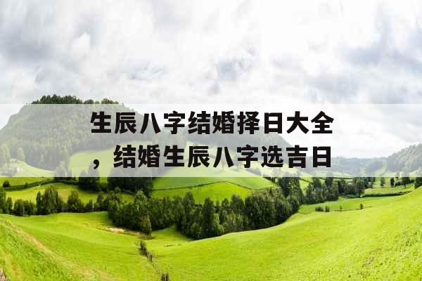 生辰八字结婚择日大全，结婚生辰八字选吉日