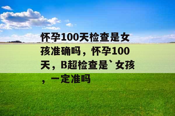 怀孕100天检查是女孩准确吗，怀孕100天，B超检查是`女孩，一定准吗