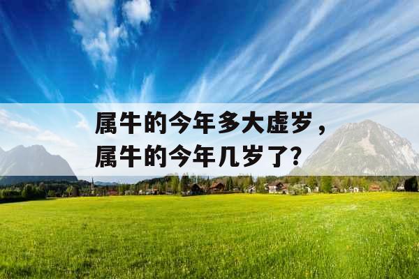 属牛的今年多大虚岁,属牛的今年几岁了? 属牛的今年多大虚岁,属牛的今年几岁了?