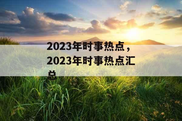 2023年时事热点，2023年时事热点汇总