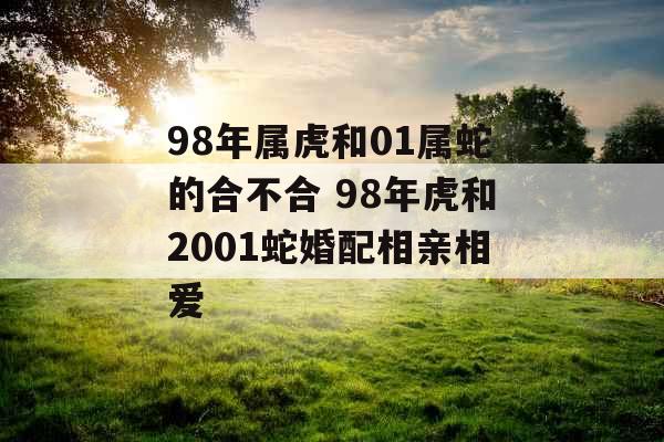 98年属虎和01属蛇的合不合 98年虎和2001蛇婚配相亲相爱