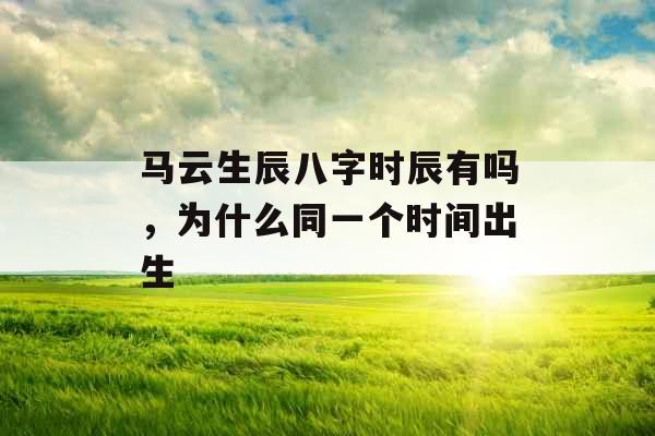 马云生辰八字时辰有吗,为什么同一个时间出生 马云生辰八字时辰有吗,为什么同一个时间出生