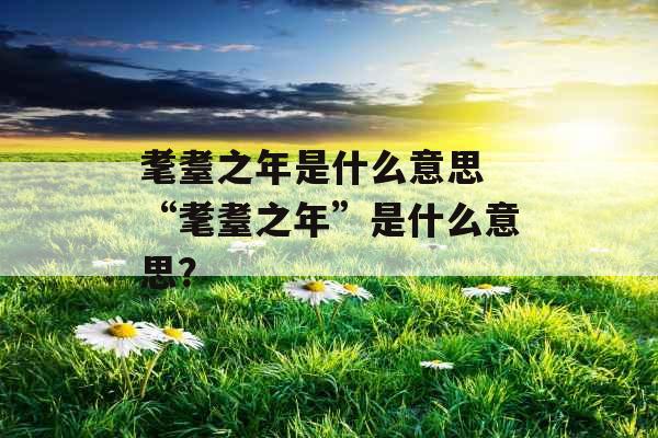 耄耋之年是什么意思 “耄耋之年”是什么意思? 耄耋之年是什么意思 “耄耋之年”是什么意思?