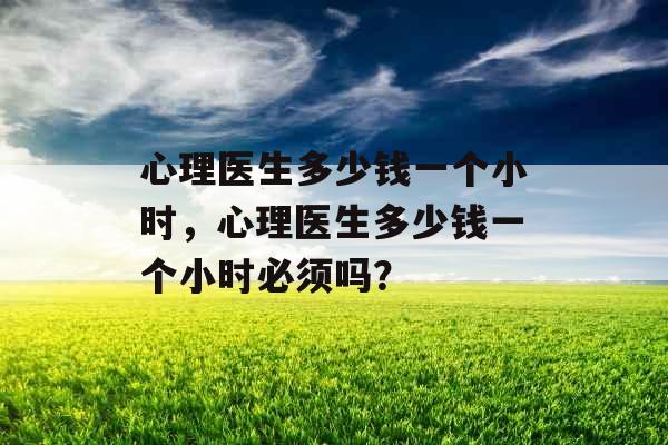 心理医生多少钱一个小时，心理医生多少钱一个小时必须吗？