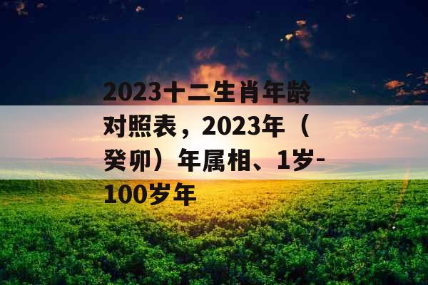 2023十二生肖年龄对照表,2023年(癸卯)年属相、1岁-100岁年 2023十二生肖年龄对照表,2023年(癸卯)年属相、1岁-100岁年