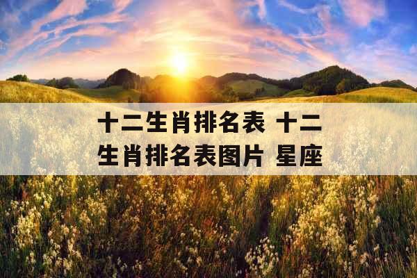 十二生肖排名表 十二生肖排名表图片 星座