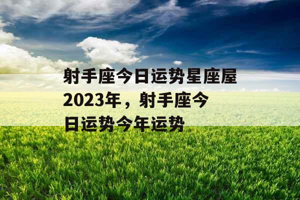 射手座今日运势星座屋2023年，射手座今日运势今年运势