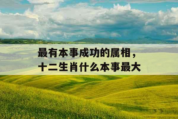 最有本事成功的属相，十二生肖什么本事最大