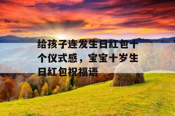 给孩子连发生日红包十个仪式感，宝宝十岁生日红包祝福语