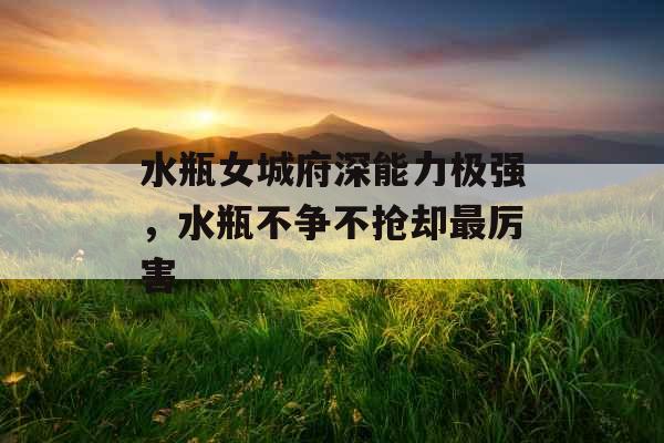 水瓶女城府深能力极强，水瓶不争不抢却最厉害