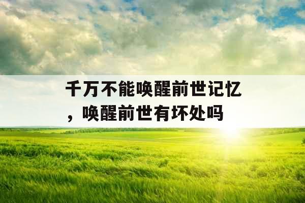 千万不能唤醒前世记忆,唤醒前世有坏处吗 千万不能唤醒前世记忆,唤醒前世有坏处吗